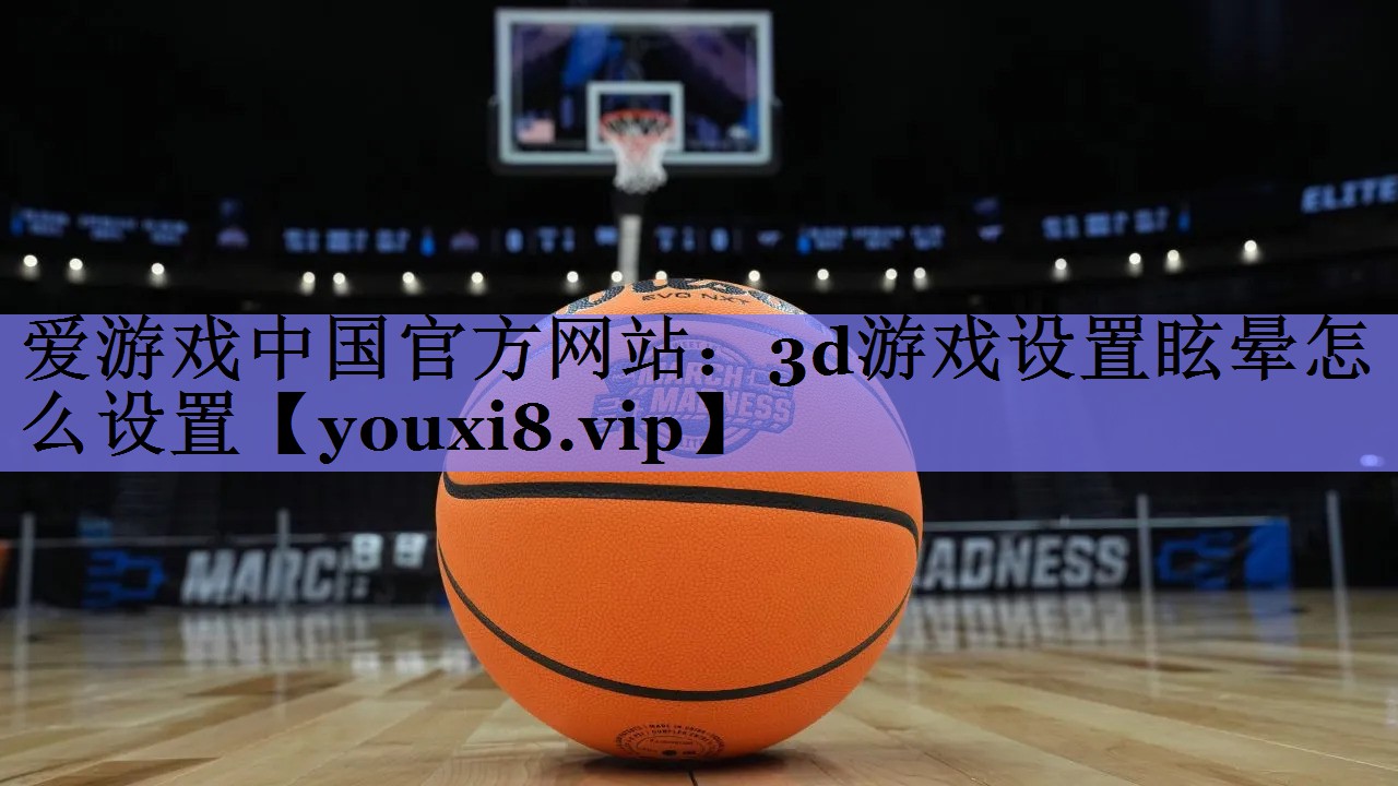 爱游戏中国官方网站：3d游戏设置眩晕怎么设置