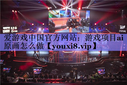 爱游戏中国官方网站：游戏项目ai原画怎么做