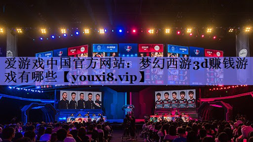 爱游戏中国官方网站：梦幻西游3d赚钱游戏有哪些
