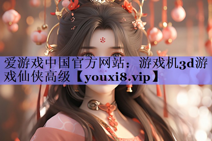 爱游戏中国官方网站：游戏机3d游戏仙侠高级