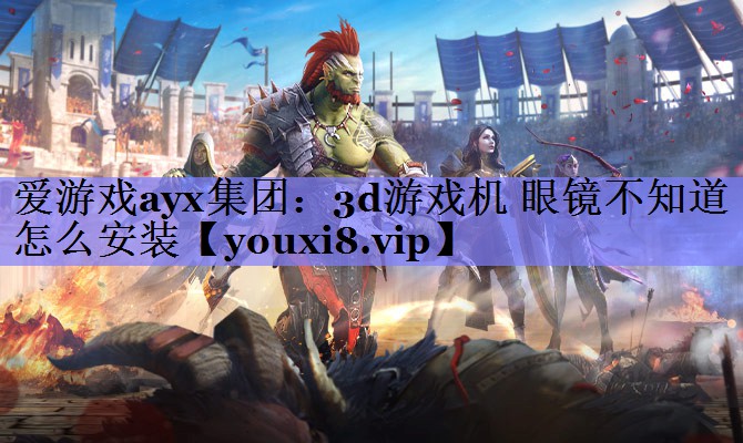 爱游戏ayx集团：3d游戏机 眼镜不知道怎么安装