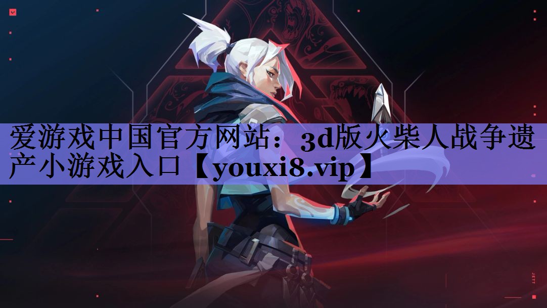 爱游戏中国官方网站：3d版火柴人战争遗产小游戏入口