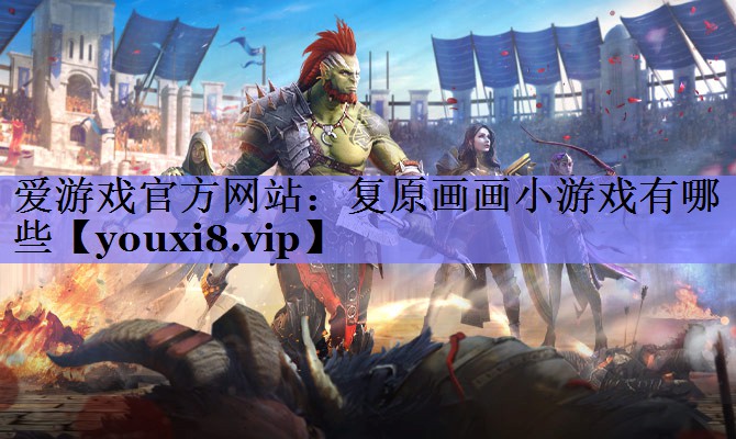 爱游戏官方网站：复原画画小游戏有哪些