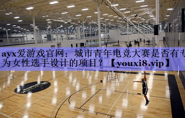 ayx爱游戏官网：城市青年电竞大赛是否有专为女性选手设计的项目？