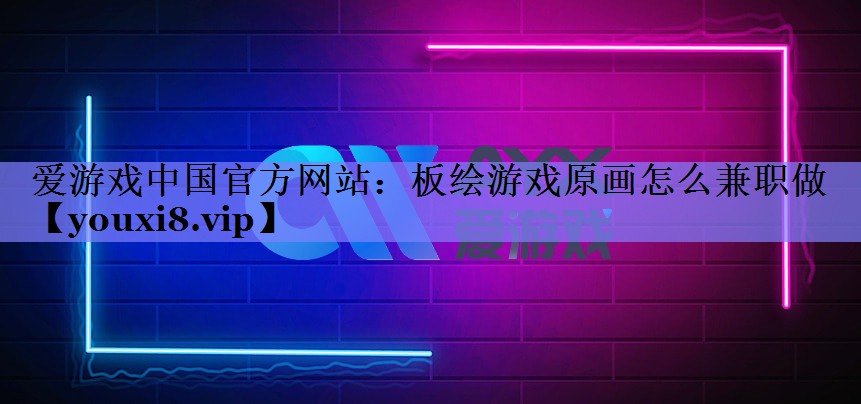 爱游戏中国官方网站：板绘游戏原画怎么兼职做