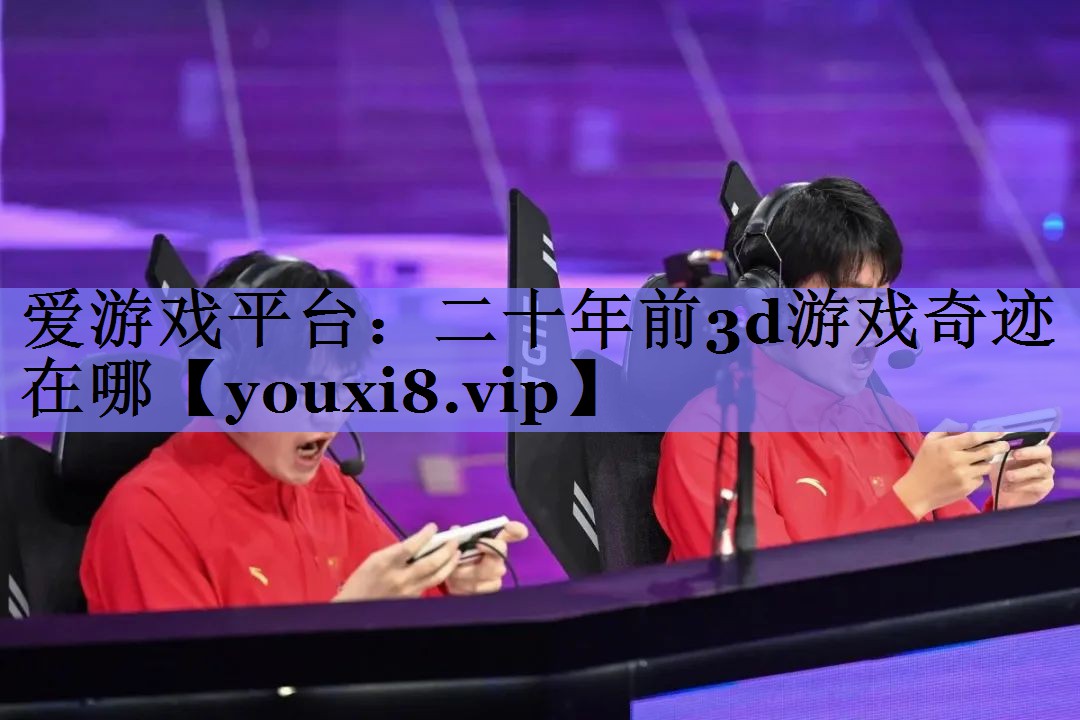爱游戏平台：二十年前3d游戏奇迹在哪