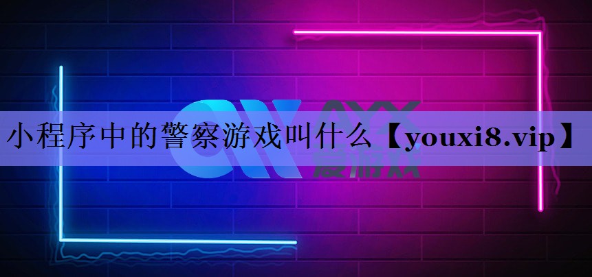 小程序中的警察游戏叫什么 小程序中的警察游戏叫什么