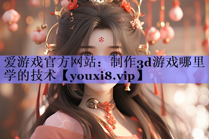 制作3d游戏哪里学的技术 制作3d游戏哪里学的技术