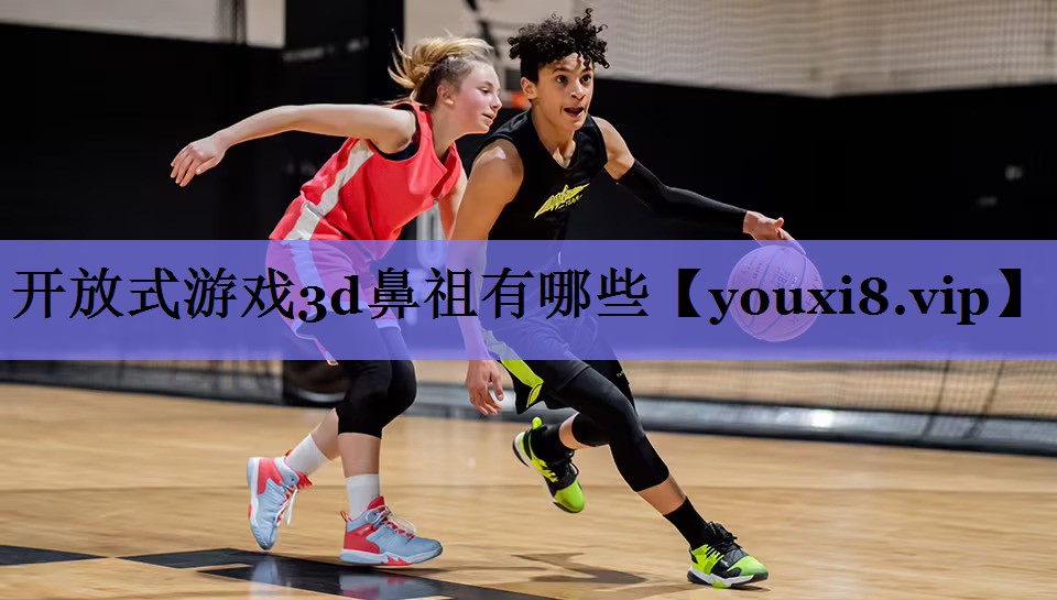 开放式游戏3d鼻祖有哪些 开放式游戏3d鼻祖有哪些