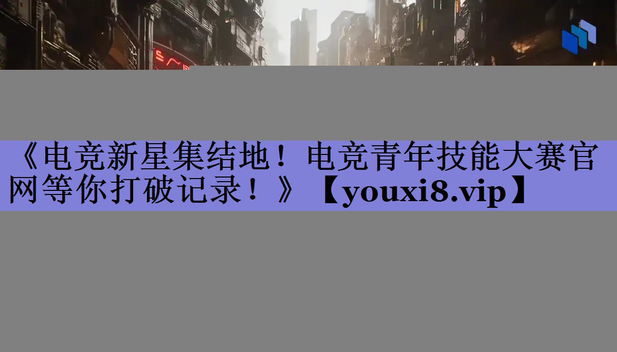 《电竞新星集结地!电竞青年技能大赛官网等你打破记录!》 《电竞新星集结地!电竞青年技能大赛官网等你打破记录!》